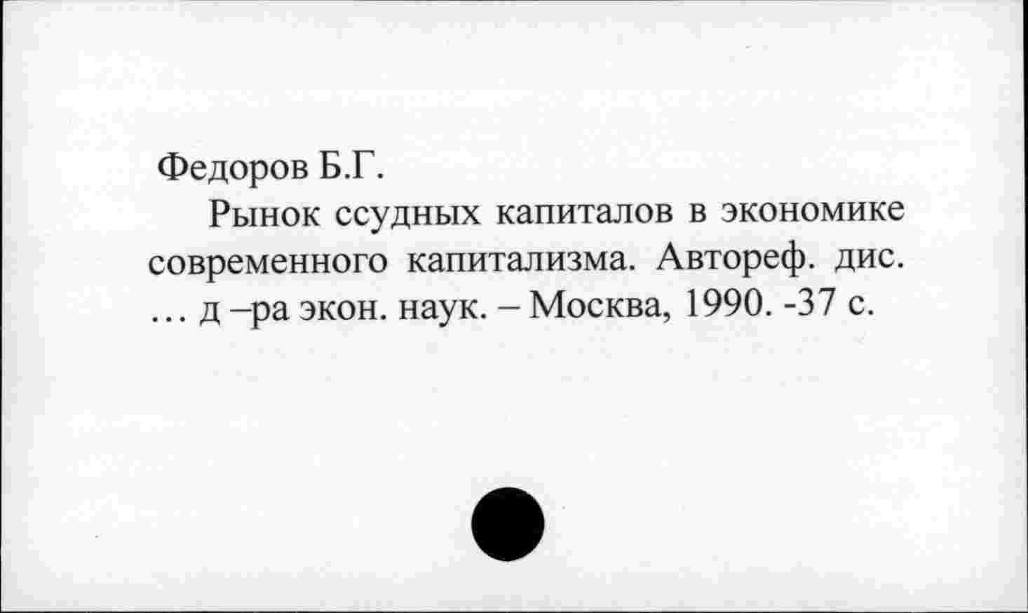 ﻿Федоров Б.Г.
Рынок ссудных капиталов в экономике современного капитализма. Автореф. дис. ... д -ра экон. наук. - Москва, 1990. -37 с.